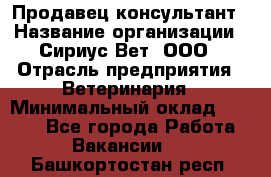 Продавец-консультант › Название организации ­ Сириус Вет, ООО › Отрасль предприятия ­ Ветеринария › Минимальный оклад ­ 9 000 - Все города Работа » Вакансии   . Башкортостан респ.